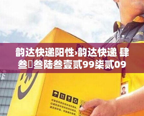 韵达快递阳性›韵达快递 肆叁無叁陆叁壹贰99柒贰099 韵达快递阳性›韵达快递 肆叁無叁陆叁壹贰99柒贰099