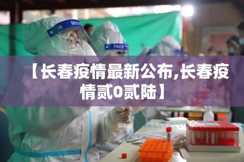 【长春疫情最新公布,长春疫情贰0贰陆】