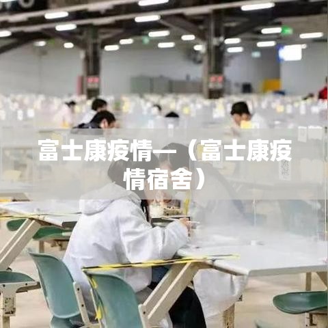 富士康疫情—（富士康疫情宿舍）