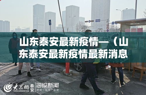 山东泰安最新疫情—(山东泰安最新疫情最新消息) 山东泰安最新疫情—(山东泰安最新疫情最新消息)
