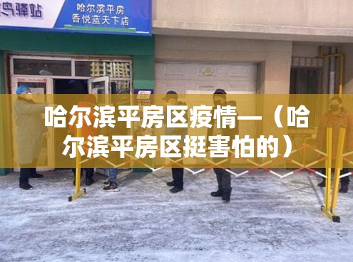 哈尔滨平房区疫情—(哈尔滨平房区挺害怕的) 哈尔滨平房区疫情—(哈尔滨平房区挺害怕的)