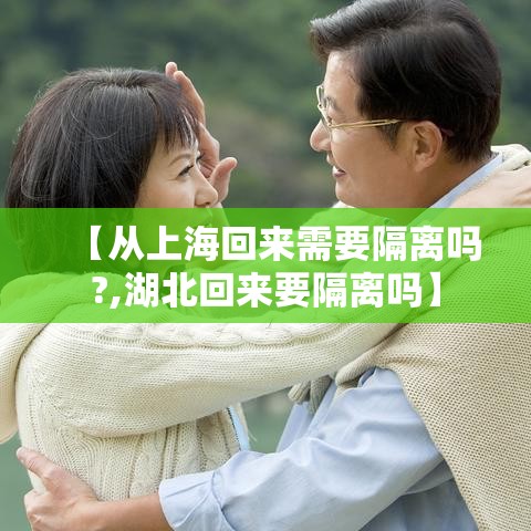 【从上海回来需要隔离吗?,湖北回来要隔离吗】 【从上海回来需要隔离吗?,湖北回来要隔离吗】