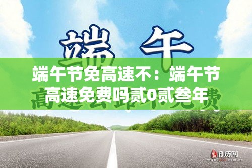 端午节免高速不：端午节高速免费吗贰0贰叁年