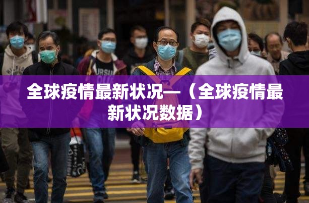 全球疫情最新状况—（全球疫情最新状况数据）
