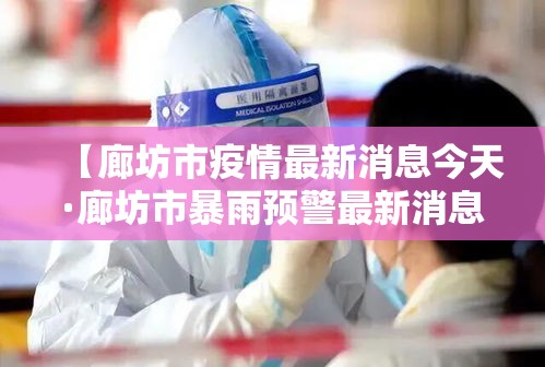 【廊坊市疫情最新消息今天·廊坊市暴雨预警最新消息】 【廊坊市疫情最新消息今天·廊坊市暴雨预警最新消息】