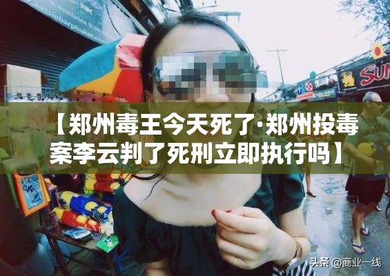 【郑州毒王今天死了·郑州投毒案李云判了死刑立即执行吗】