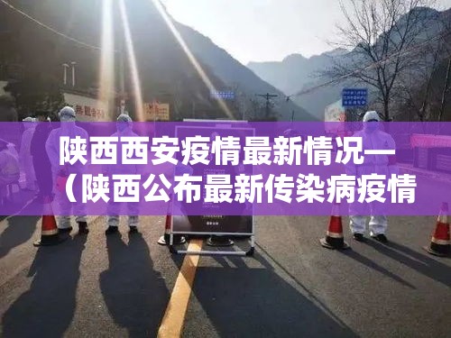 陕西西安疫情最新情况—（陕西公布最新传染病疫情）