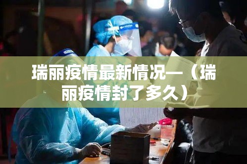 瑞丽疫情最新情况—（瑞丽疫情封了多久）