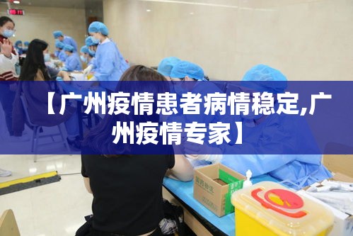 【广州疫情患者病情稳定,广州疫情专家】