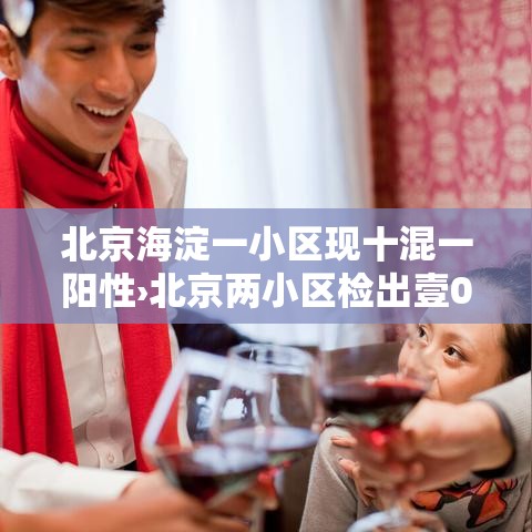 北京海淀一小区现十混一阳性›北京两小区检出壹0混壹核酸阳性