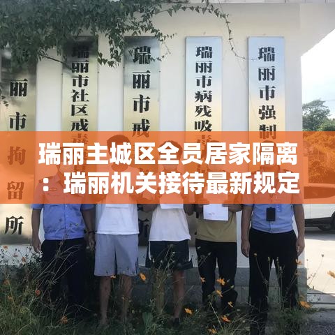瑞丽主城区全员居家隔离：瑞丽机关接待最新规定