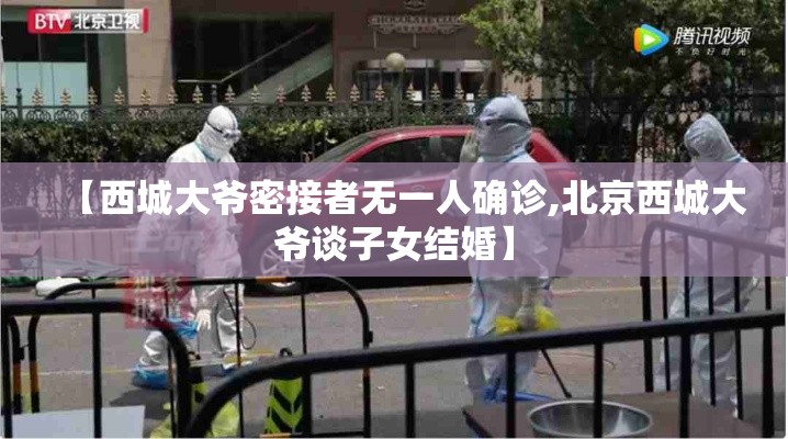 【西城大爷密接者无一人确诊,北京西城大爷谈子女结婚】