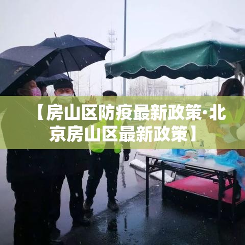 【房山区防疫最新政策·北京房山区最新政策】 【房山区防疫最新政策·北京房山区最新政策】
