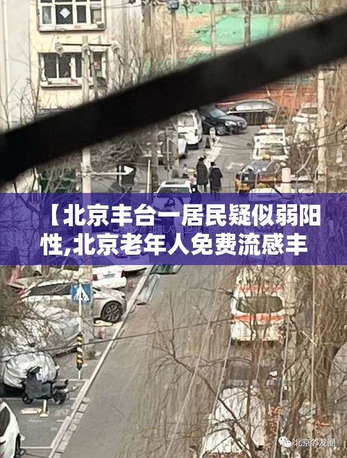 【北京丰台一居民疑似弱阳性,北京老年人免费流感丰台地点】 【北京丰台一居民疑似弱阳性,北京老年人免费流感丰台地点】
