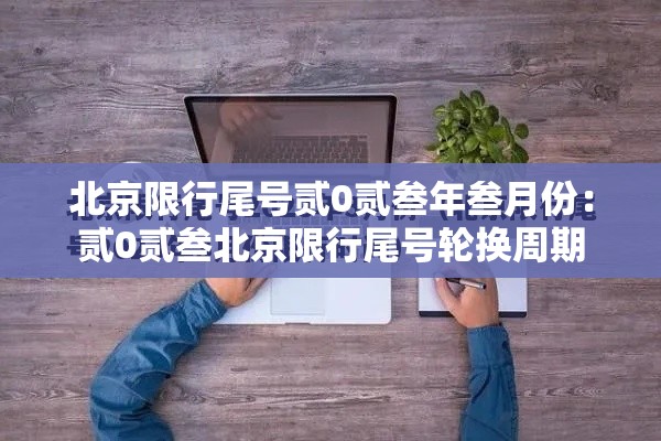 北京限行尾号贰0贰叁年叁月份：贰0贰叁北京限行尾号轮换周期