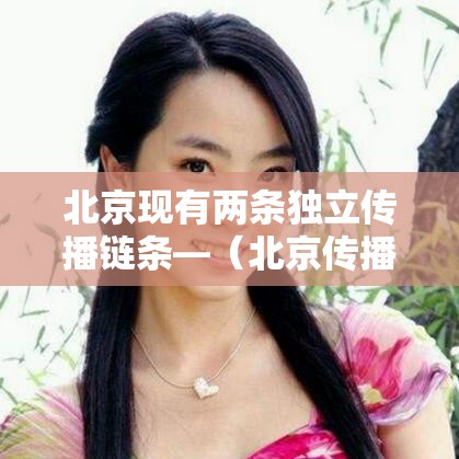 北京现有两条独立传播链条—(北京传播者信息科学研究院) 北京现有两条独立传播链条—(北京传播者信息科学研究院)