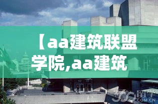 【aa建筑联盟学院,aa建筑联盟学院官网】 【aa建筑联盟学院,aa建筑联盟学院官网】