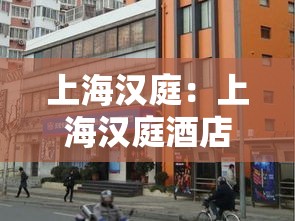 上海汉庭:上海汉庭酒店一览表 上海汉庭:上海汉庭酒店一览表