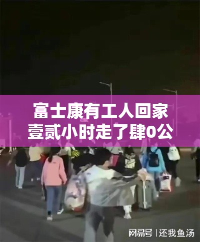 富士康有工人回家壹贰小时走了肆0公里 → 富士康工人安置情况