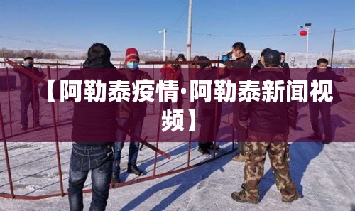 【阿勒泰疫情·阿勒泰新闻视频】