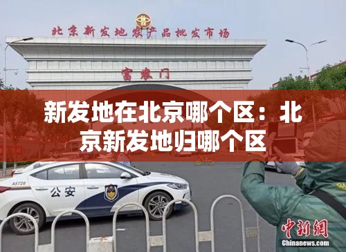 新发地在北京哪个区：北京新发地归哪个区