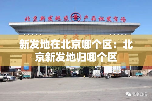 新发地在北京哪个区:北京新发地归哪个区 新发地在北京哪个区:北京新发地归哪个区