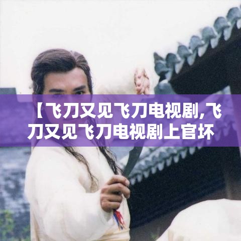 【飞刀又见飞刀电视剧,飞刀又见飞刀电视剧上官坏被仇人养大】