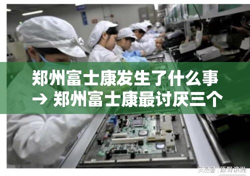 郑州富士康发生了什么事 → 郑州富士康最讨厌三个部门