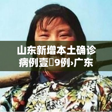 山东新增本土确诊病例壹無9例›广东新增贰例本土病 山东新增本土确诊病例壹無9例›广东新增贰例本土病