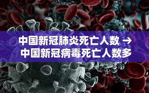 中国新冠肺炎死亡人数 → 中国新冠病毒死亡人数多少总人数