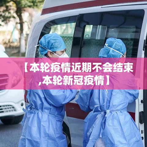 【本轮疫情近期不会结束,本轮新冠疫情】