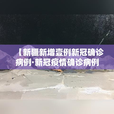 【新疆新增壹例新冠确诊病例·新冠疫情确诊病例】 【新疆新增壹例新冠确诊病例·新冠疫情确诊病例】