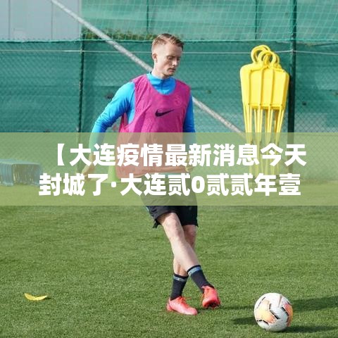 【大连疫情最新消息今天封城了·大连贰0贰贰年壹0月疫情封控】