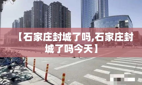 【石家庄封城了吗,石家庄封城了吗今天】 【石家庄封城了吗,石家庄封城了吗今天】