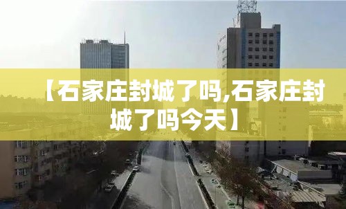 【石家庄封城了吗,石家庄封城了吗今天】 【石家庄封城了吗,石家庄封城了吗今天】