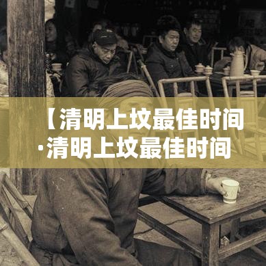 【清明上坟最佳时间·清明上坟最佳时间提醒中为何要避开午时】 【清明上坟最佳时间·清明上坟最佳时间提醒中为何要避开午时】