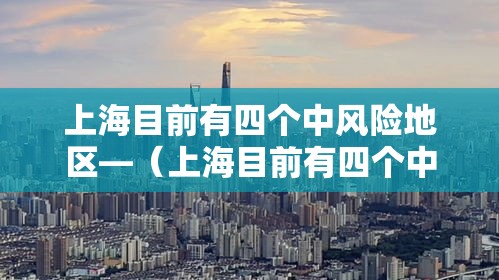 上海目前有四个中风险地区—(上海目前有四个中风险地区吗) 上海目前有四个中风险地区—(上海目前有四个中风险地区吗)