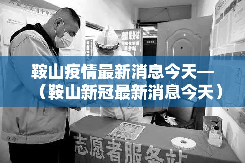 鞍山疫情最新消息今天—(鞍山新冠最新消息今天) 鞍山疫情最新消息今天—(鞍山新冠最新消息今天)