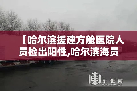 【哈尔滨援建方舱医院人员检出阳性,哈尔滨海员医院获得全国康复研究基地】