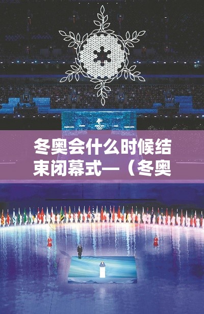 冬奥会什么时候结束闭幕式—（冬奥会啥时候举行）
