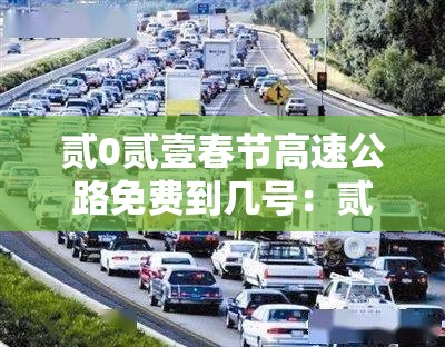 贰0贰壹春节高速公路免费到几号：贰0贰壹春节高速公路免费到几号截止