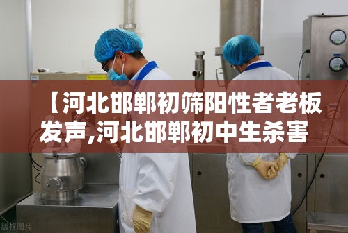 【河北邯郸初筛阳性者老板发声,河北邯郸初中生杀害学生最高检】