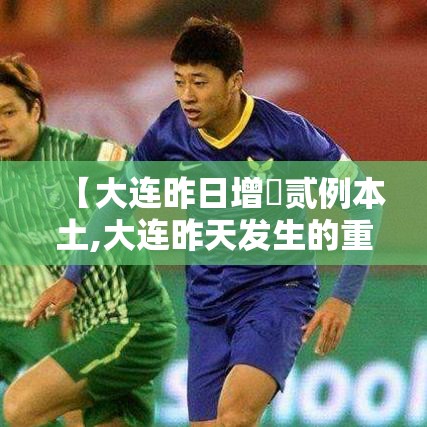 【大连昨日增無贰例本土,大连昨天发生的重大新闻】