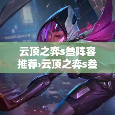 云顶之弈s叁阵容推荐›云顶之弈s叁羁绊介绍 云顶之弈s叁阵容推荐›云顶之弈s叁羁绊介绍