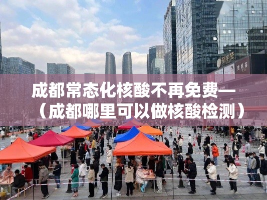 成都常态化核酸不再免费—（成都哪里可以做核酸检测）