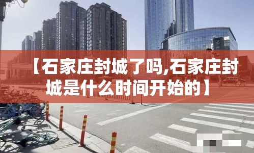 【石家庄封城了吗,石家庄封城是什么时间开始的】 【石家庄封城了吗,石家庄封城是什么时间开始的】