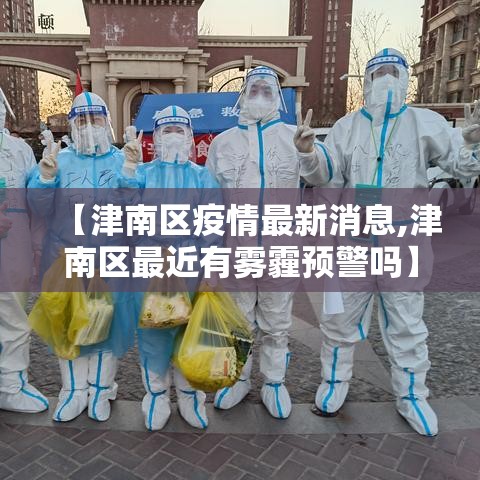【津南区疫情最新消息,津南区最近有雾霾预警吗】 【津南区疫情最新消息,津南区最近有雾霾预警吗】