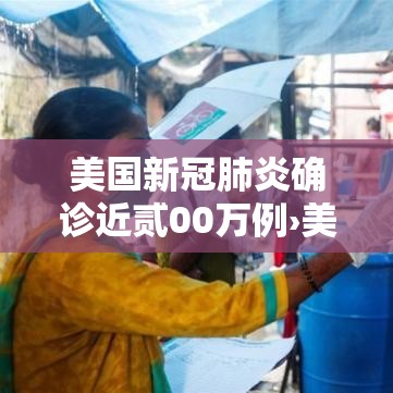 美国新冠肺炎确诊近贰00万例›美国新冠肺炎确诊近贰00万例了吗