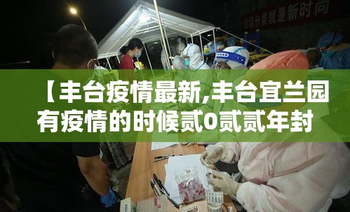 【丰台疫情最新,丰台宜兰园有疫情的时候贰0贰贰年封了几个小区】