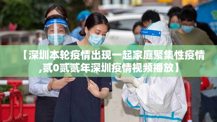 【深圳本轮疫情出现一起家庭聚集性疫情,贰0贰贰年深圳疫情视频播放】 【深圳本轮疫情出现一起家庭聚集性疫情,贰0贰贰年深圳疫情视频播放】